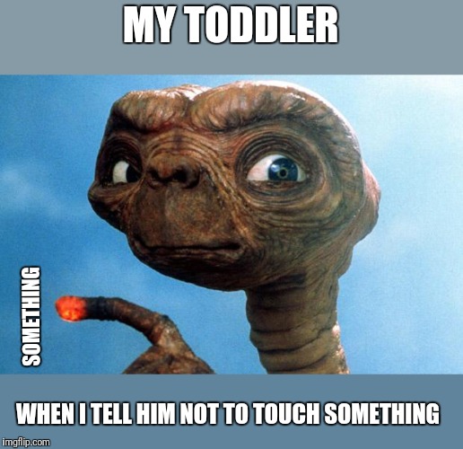 ET phone home | MY TODDLER; SOMETHING; WHEN I TELL HIM NOT TO TOUCH SOMETHING | image tagged in et phone home,original content only | made w/ Imgflip meme maker