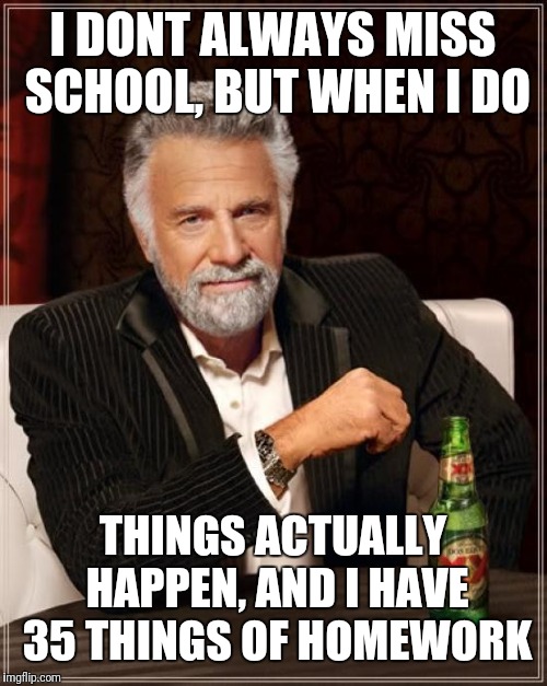 The Most Interesting Man In The World Meme | I DONT ALWAYS MISS SCHOOL, BUT WHEN I DO; THINGS ACTUALLY HAPPEN, AND I HAVE 35 THINGS OF HOMEWORK | image tagged in memes,the most interesting man in the world | made w/ Imgflip meme maker