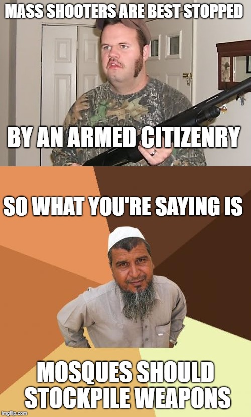 Oh wait, you DON'T want that? | MASS SHOOTERS ARE BEST STOPPED; BY AN ARMED CITIZENRY; SO WHAT YOU'RE SAYING IS; MOSQUES SHOULD STOCKPILE WEAPONS | image tagged in memes,ordinary muslim man,redneck gun | made w/ Imgflip meme maker