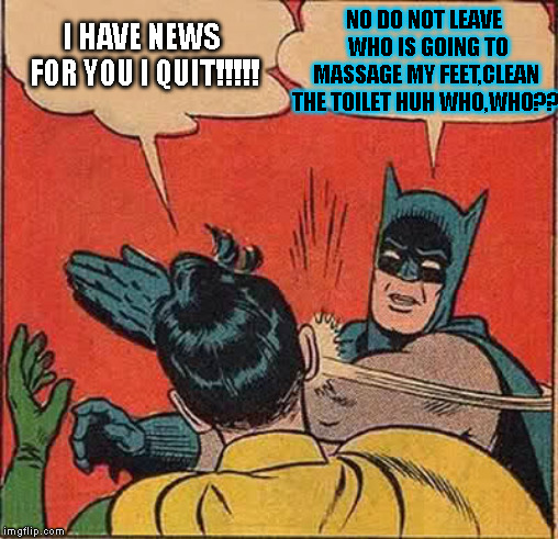 Batman Slapping Robin | NO DO NOT LEAVE  WHO IS GOING TO MASSAGE MY FEET,CLEAN THE TOILET HUH WHO,WHO?? I HAVE NEWS FOR YOU I QUIT!!!!! | image tagged in memes,batman slapping robin | made w/ Imgflip meme maker