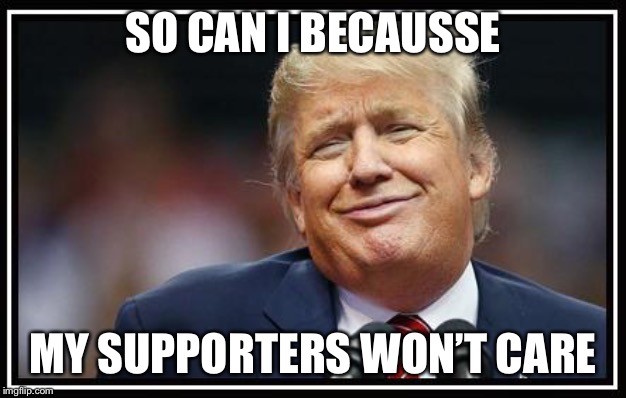 Frump A Trump | SO CAN I BECAUSSE MY SUPPORTERS WON’T CARE | image tagged in frump a trump | made w/ Imgflip meme maker