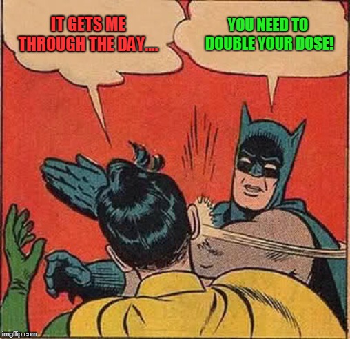 Batman Slapping Robin Meme | IT GETS ME THROUGH THE DAY.... YOU NEED TO DOUBLE YOUR DOSE! | image tagged in memes,batman slapping robin | made w/ Imgflip meme maker