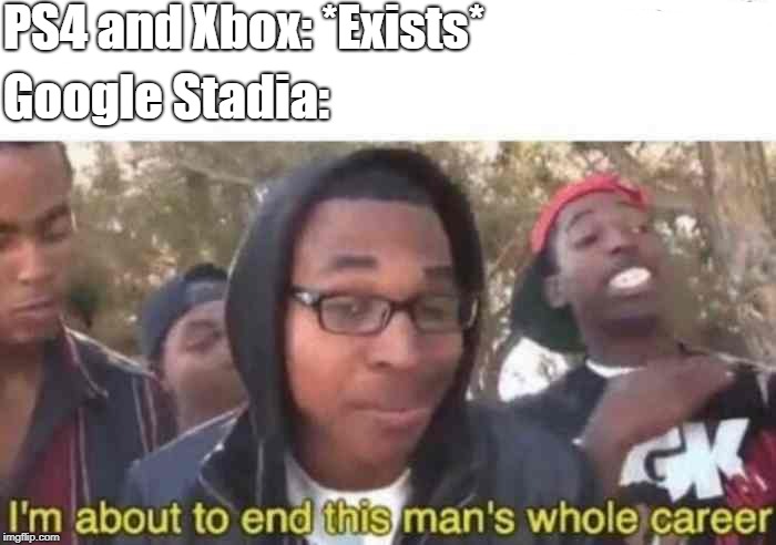 I'm about to end this man's whole career | PS4 and Xbox: *Exists*; Google Stadia: | image tagged in i'm about to end this man's whole career | made w/ Imgflip meme maker