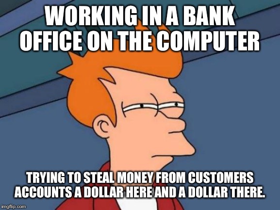Futurama Fry Meme | WORKING IN A BANK OFFICE ON THE COMPUTER; TRYING TO STEAL MONEY FROM CUSTOMERS ACCOUNTS A DOLLAR HERE AND A DOLLAR THERE. | image tagged in memes,futurama fry | made w/ Imgflip meme maker