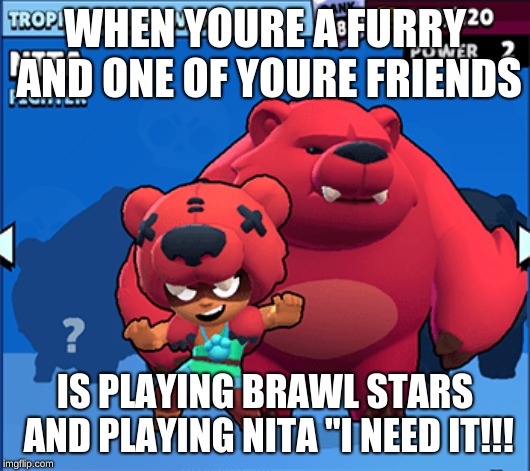 nita meme | WHEN YOURE A FURRY AND ONE OF YOURE FRIENDS; IS PLAYING BRAWL STARS AND PLAYING NITA "I NEED IT!!! | image tagged in nita meme | made w/ Imgflip meme maker