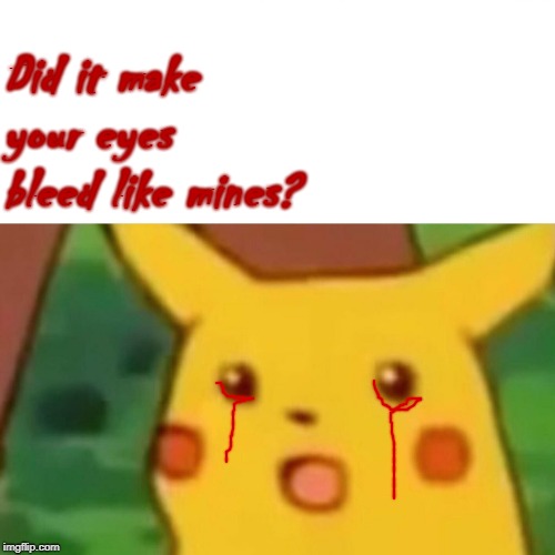 Surprised Pikachu Meme | Did it make your eyes bleed like mines? | image tagged in memes,surprised pikachu | made w/ Imgflip meme maker
