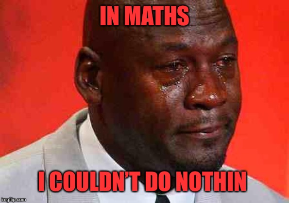 crying michael jordan | IN MATHS I COULDN’T DO NOTHIN | image tagged in crying michael jordan | made w/ Imgflip meme maker