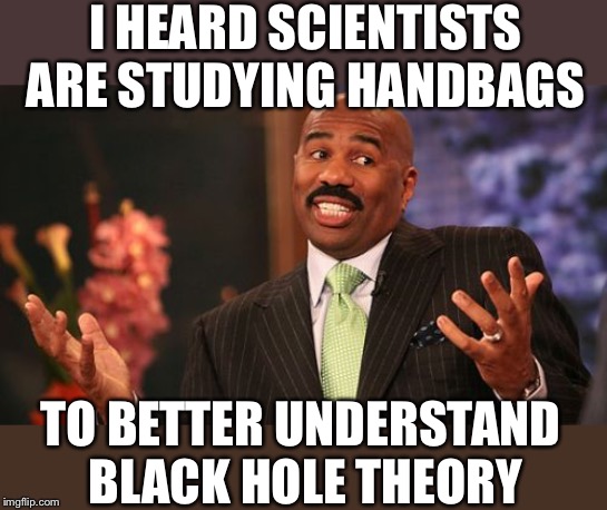 Steve Harvey Meme | I HEARD SCIENTISTS ARE STUDYING HANDBAGS TO BETTER UNDERSTAND BLACK HOLE THEORY | image tagged in memes,steve harvey | made w/ Imgflip meme maker