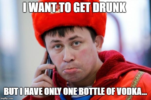 I WANT TO GET DRUNK; BUT I HAVE ONLY ONE BOTTLE OF VODKA... | image tagged in soviet russia | made w/ Imgflip meme maker