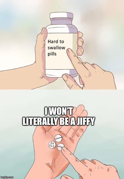 Hard To Swallow Pills Meme | I WON’T LITERALLY BE A JIFFY | image tagged in memes,hard to swallow pills | made w/ Imgflip meme maker