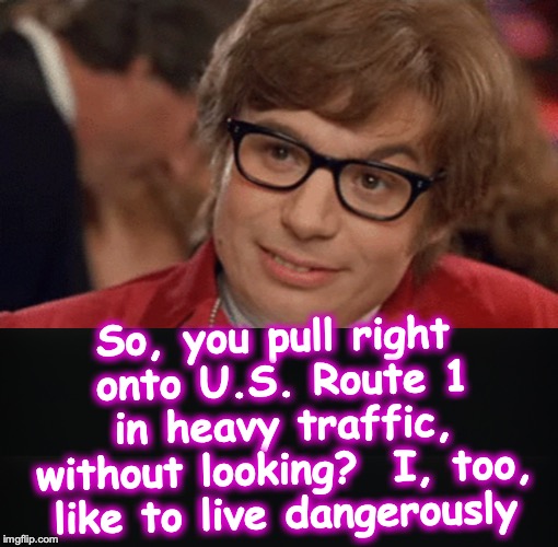 Seems to be a trend to ignore yield and stop signs, close your eyes, hit the gas pedal, and hope for the best | So, you pull right onto U.S. Route 1 in heavy traffic, without looking?  I, too, like to live dangerously | image tagged in austin powers come again | made w/ Imgflip meme maker