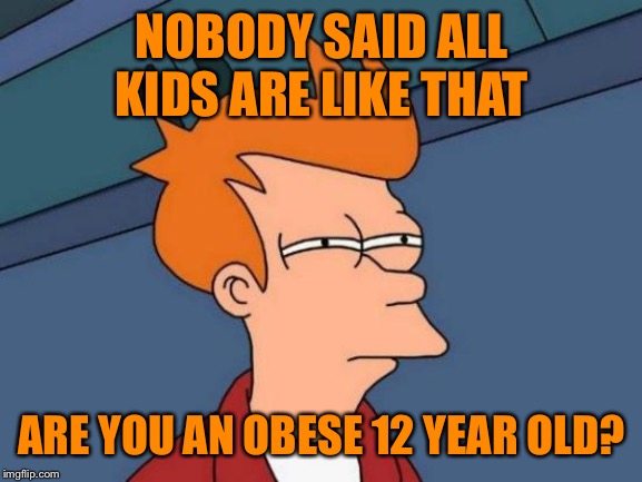 Futurama Fry Meme | NOBODY SAID ALL KIDS ARE LIKE THAT ARE YOU AN OBESE 12 YEAR OLD? | image tagged in memes,futurama fry | made w/ Imgflip meme maker
