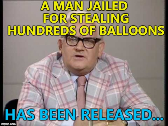 He wants to spend time with his Pop... :) | A MAN JAILED FOR STEALING HUNDREDS OF BALLOONS; HAS BEEN RELEASED... | image tagged in ronnie barker news,memes,balloons,crime,prison | made w/ Imgflip meme maker
