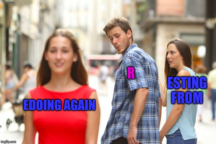 Two In a Row | R; ESTING FROM; EDOING AGAIN | image tagged in memes,distracted boyfriend,resting,funny | made w/ Imgflip meme maker