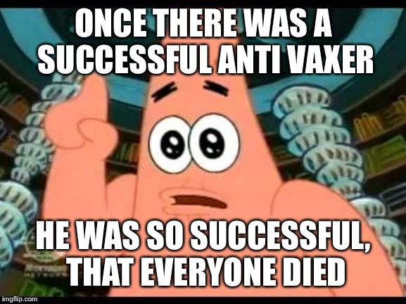 Patrick Says Meme | ONCE THERE WAS A SUCCESSFUL ANTI VAXER; HE WAS SO SUCCESSFUL, THAT EVERYONE DIED | image tagged in memes,patrick says | made w/ Imgflip meme maker