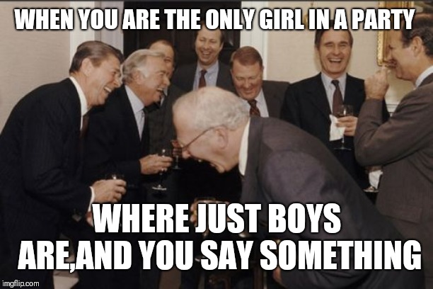 Laughing Men In Suits Meme | WHEN YOU ARE THE ONLY GIRL IN A PARTY; WHERE JUST BOYS ARE,AND YOU SAY SOMETHING | image tagged in memes,laughing men in suits | made w/ Imgflip meme maker