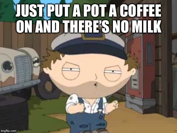 And it’s been a long day | JUST PUT A POT A COFFEE ON AND THERE’S NO MILK | image tagged in memes,first world problems | made w/ Imgflip meme maker