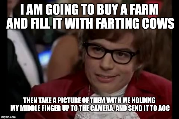 I Too Like To Live Dangerously Meme | I AM GOING TO BUY A FARM AND FILL IT WITH FARTING COWS THEN TAKE A PICTURE OF THEM WITH ME HOLDING MY MIDDLE FINGER UP TO THE CAMERA, AND SE | image tagged in memes,i too like to live dangerously | made w/ Imgflip meme maker