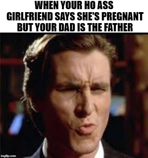 WHEN YOUR HO ASS GIRLFRIEND SAYS SHE'S PREGNANT BUT YOUR DAD IS THE FATHER | image tagged in ho ass girlfriend daddy father | made w/ Imgflip meme maker