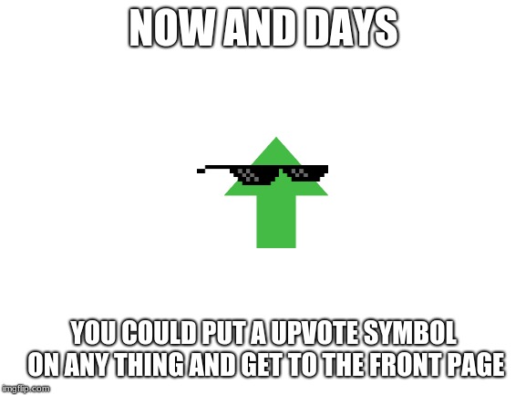 just watch | NOW AND DAYS; YOU COULD PUT A UPVOTE SYMBOL ON ANY THING AND GET TO THE FRONT PAGE | image tagged in blank white template,begging,back in my day,upvote,glasses | made w/ Imgflip meme maker