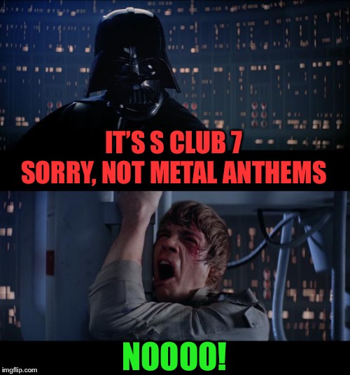 Star Wars No Meme | IT’S S CLUB 7 SORRY, NOT METAL ANTHEMS NOOOO! | image tagged in memes,star wars no | made w/ Imgflip meme maker