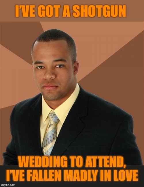 Successful Black Man | I’VE GOT A SHOTGUN; WEDDING TO ATTEND, I’VE FALLEN MADLY IN LOVE | image tagged in memes,successful black man,shotgun,wedding | made w/ Imgflip meme maker