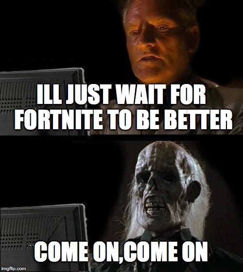 I'll Just Wait Here Meme | ILL JUST WAIT FOR FORTNITE TO BE BETTER; COME ON,COME ON | image tagged in memes,ill just wait here | made w/ Imgflip meme maker