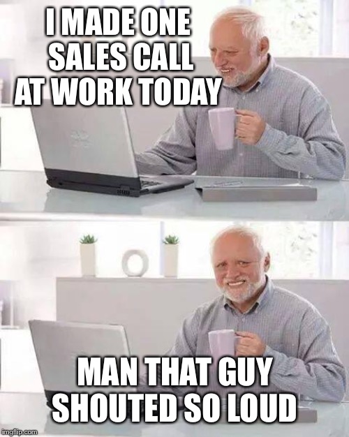 Hide the Pain Harold Meme | I MADE ONE SALES CALL AT WORK TODAY MAN THAT GUY SHOUTED SO LOUD | image tagged in memes,hide the pain harold | made w/ Imgflip meme maker