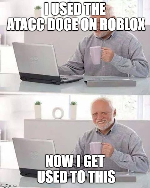 Hide the Pain Harold Meme | I USED THE ATACC DOGE ON ROBLOX NOW I GET USED TO THIS | image tagged in memes,hide the pain harold | made w/ Imgflip meme maker