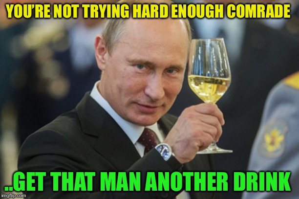 Putin Cheers | YOU’RE NOT TRYING HARD ENOUGH COMRADE ..GET THAT MAN ANOTHER DRINK | image tagged in putin cheers | made w/ Imgflip meme maker