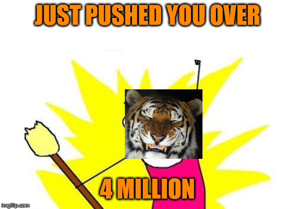 X All The Y Meme | JUST PUSHED YOU OVER 4 MILLION | image tagged in memes,x all the y | made w/ Imgflip meme maker