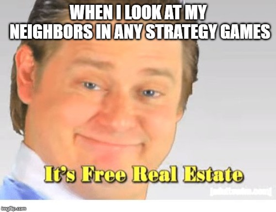 It's Free Real Estate | WHEN I LOOK AT MY NEIGHBORS IN ANY STRATEGY GAMES | image tagged in it's free real estate | made w/ Imgflip meme maker