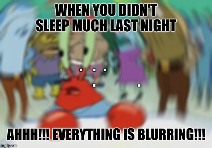 Mr Krabs Blur Meme Meme | WHEN YOU DIDN'T SLEEP MUCH LAST NIGHT; .    .   .                  .                . AHHH!!! EVERYTHING IS BLURRING!!! | image tagged in memes,mr krabs blur meme | made w/ Imgflip meme maker