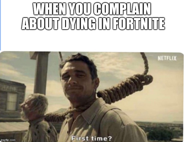 First time | WHEN YOU COMPLAIN ABOUT DYING IN FORTNITE | image tagged in first time | made w/ Imgflip meme maker