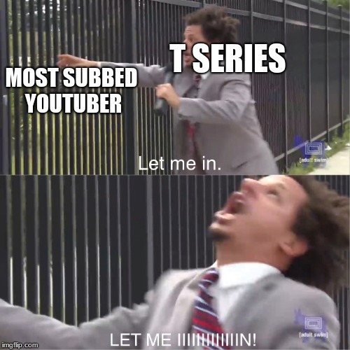 let me in | MOST SUBBED YOUTUBER; T SERIES | image tagged in let me in | made w/ Imgflip meme maker