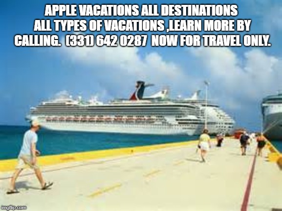 Apple creations vacations  | APPLE VACATIONS ALL DESTINATIONS ALL TYPES OF VACATIONS ,LEARN MORE BY CALLING. 
(331) 642 0287  NOW FOR TRAVEL ONLY. | image tagged in summer vacation,cruise,day at the beach | made w/ Imgflip meme maker
