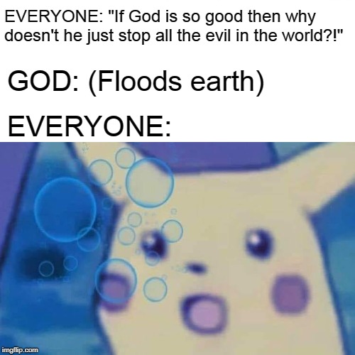 Surprised Pikachu | EVERYONE: "If God is so good then why doesn't he just stop all the evil in the world?!"; GOD: (Floods earth); EVERYONE: | image tagged in memes,surprised pikachu,noah's flood,atheists,theodicy,evil | made w/ Imgflip meme maker