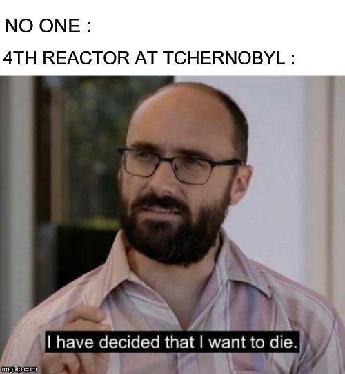I have decided that I want to die | 4TH REACTOR AT TCHERNOBYL :; NO ONE : | image tagged in i have decided that i want to die | made w/ Imgflip meme maker
