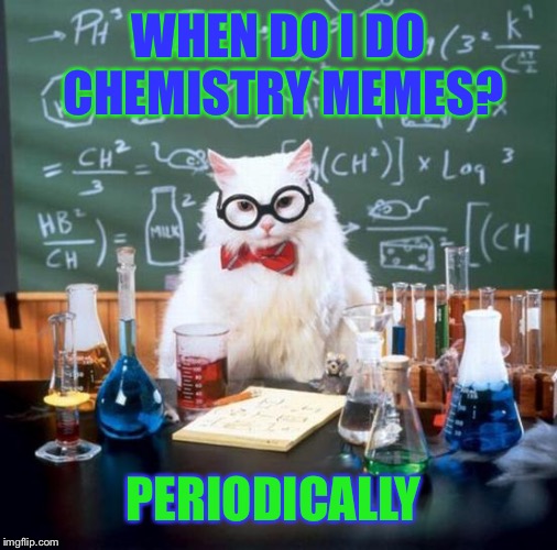Chemistry meme  | WHEN DO I DO CHEMISTRY MEMES? PERIODICALLY | image tagged in memes,chemistry cat,periodic table,chemistry,funny | made w/ Imgflip meme maker