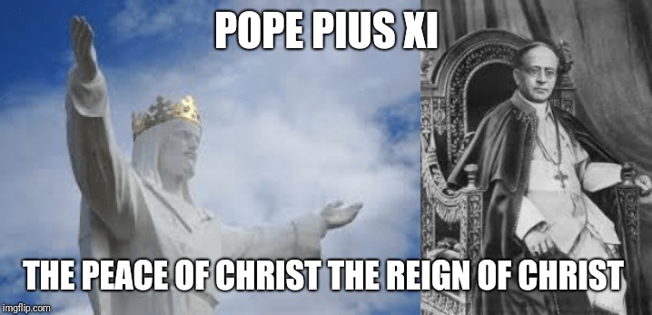 Christ the King | POPE PIUS XI; THE PEACE OF CHRIST THE REIGN OF CHRIST | image tagged in catholic,jesus christ,peace,pope,kingdom,church | made w/ Imgflip meme maker