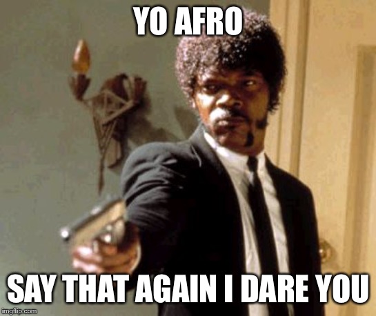 Say That Again I Dare You | YO AFRO; SAY THAT AGAIN I DARE YOU | image tagged in memes,say that again i dare you | made w/ Imgflip meme maker