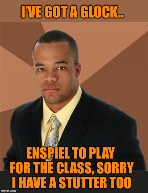 Successful music....teacher  | I’VE GOT A GLOCK.. ENSPIEL TO PLAY FOR THE CLASS, SORRY I HAVE A STUTTER TOO | image tagged in memes,successful black man,teaching,glock,music,so i got that goin for me which is nice | made w/ Imgflip meme maker