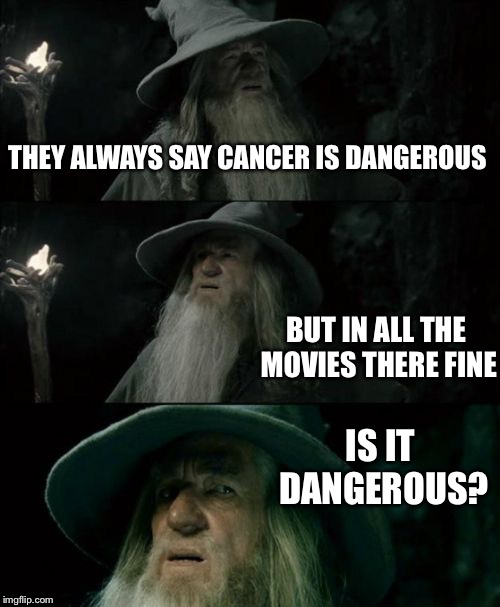 Confused Gandalf | THEY ALWAYS SAY CANCER IS DANGEROUS; BUT IN ALL THE MOVIES THERE FINE; IS IT DANGEROUS? | image tagged in memes,confused gandalf | made w/ Imgflip meme maker