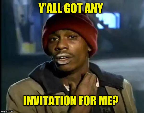 Y'all Got Any More Of That Meme | Y'ALL GOT ANY INVITATION FOR ME? | image tagged in memes,y'all got any more of that | made w/ Imgflip meme maker
