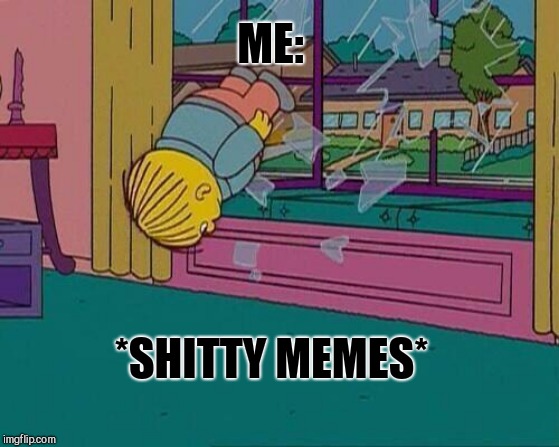 Simpsons Jump Through Window | ME:; *SHITTY MEMES* | image tagged in simpsons jump through window | made w/ Imgflip meme maker