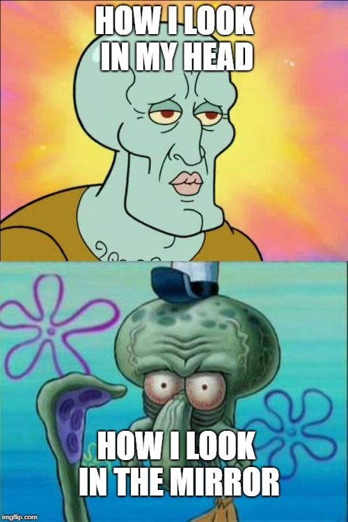 Squidward | HOW I LOOK IN MY HEAD; HOW I LOOK IN THE MIRROR | image tagged in memes,squidward | made w/ Imgflip meme maker
