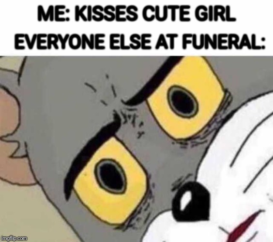 EVERYONE ELSE AT FUNERAL:; ME: KISSES CUTE GIRL | image tagged in memes,funny,tom face | made w/ Imgflip meme maker