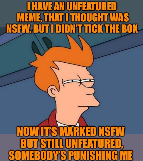 Please sir, just feature it as NSFW | I HAVE AN UNFEATURED MEME, THAT I THOUGHT WAS NSFW, BUT I DIDN’T TICK THE BOX; NOW IT’S MARKED NSFW BUT STILL UNFEATURED, SOMEBODY’S PUNISHING ME | image tagged in memes,futurama fry,imgflip mods,when you see it,sad but true,first world problems | made w/ Imgflip meme maker