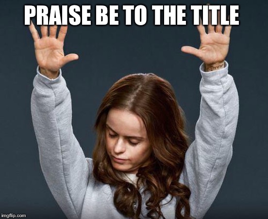 Praise the lord | PRAISE BE TO THE TITLE | image tagged in praise the lord | made w/ Imgflip meme maker