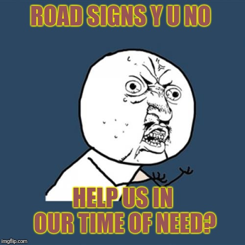 Y U No Meme | ROAD SIGNS Y U NO HELP US IN OUR TIME OF NEED? | image tagged in memes,y u no | made w/ Imgflip meme maker